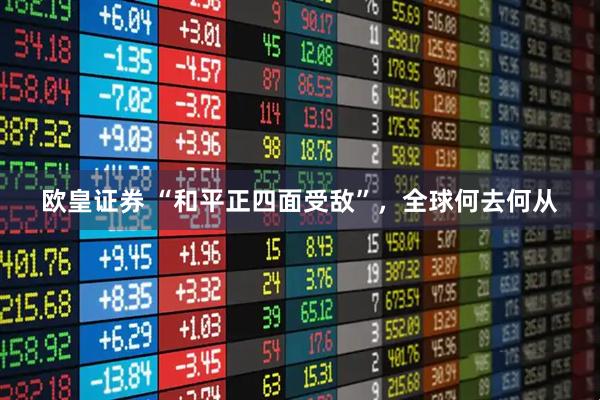 欧皇证券 “和平正四面受敌”，全球何去何从