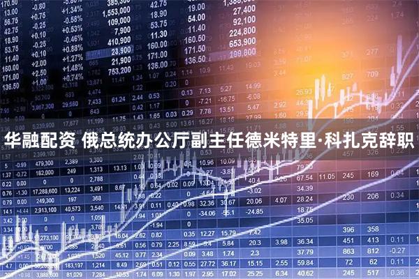 华融配资 俄总统办公厅副主任德米特里·科扎克辞职