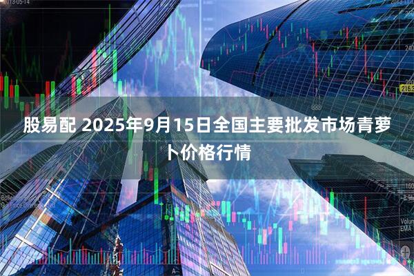 股易配 2025年9月15日全国主要批发市场青萝卜价格行情