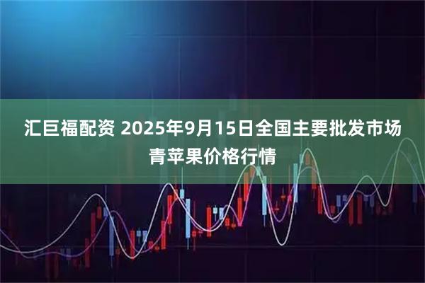 汇巨福配资 2025年9月15日全国主要批发市场青苹果价格行情