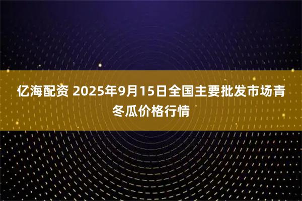亿海配资 2025年9月15日全国主要批发市场青冬瓜价格行情