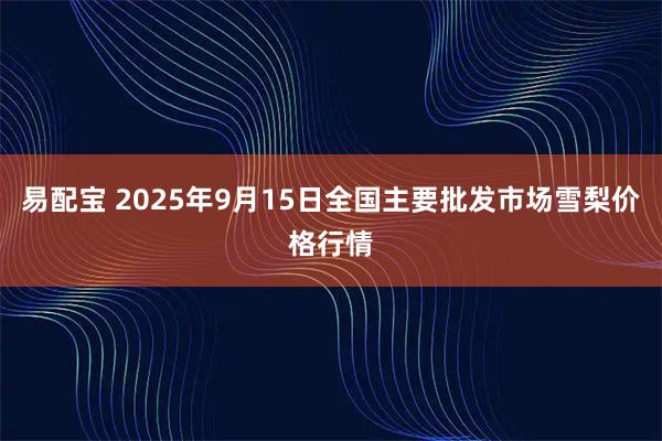 易配宝 2025年9月15日全国主要批发市场雪梨价格行情