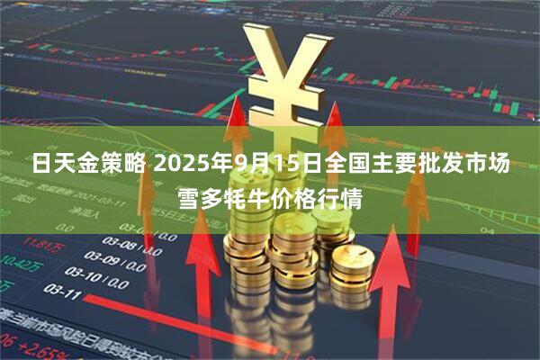 日天金策略 2025年9月15日全国主要批发市场雪多牦牛价格行情