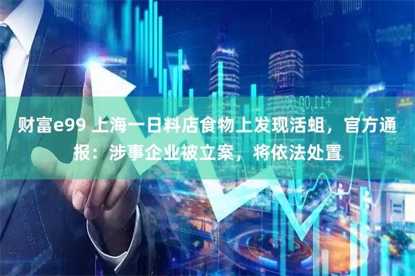 财富e99 上海一日料店食物上发现活蛆，官方通报：涉事企业被立案，将依法处置