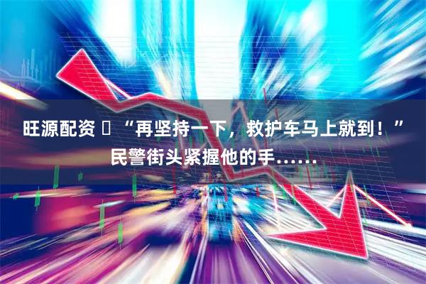旺源配资 ​“再坚持一下，救护车马上就到！”民警街头紧握他的手……