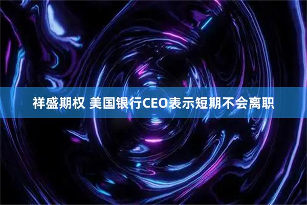 祥盛期权 美国银行CEO表示短期不会离职