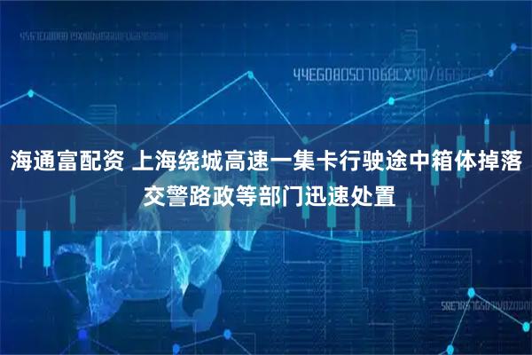 海通富配资 上海绕城高速一集卡行驶途中箱体掉落 交警路政等部门迅速处置