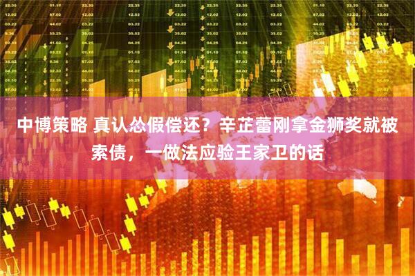 中博策略 真认怂假偿还？辛芷蕾刚拿金狮奖就被索债，一做法应验王家卫的话