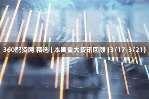 360配资网 精选 | 本周重大资讯回顾 (3/17-3/21)