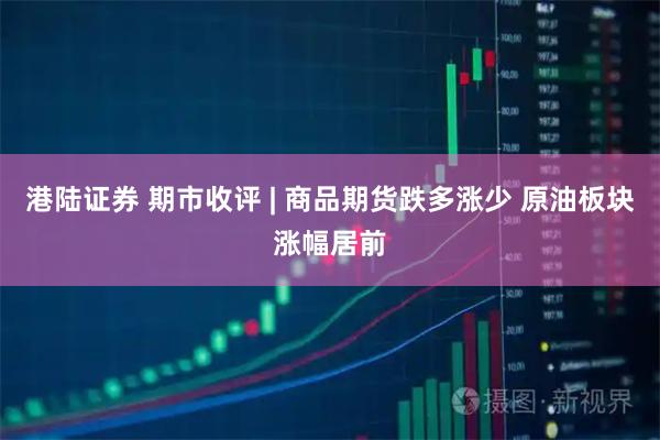 港陆证券 期市收评 | 商品期货跌多涨少 原油板块涨幅居前