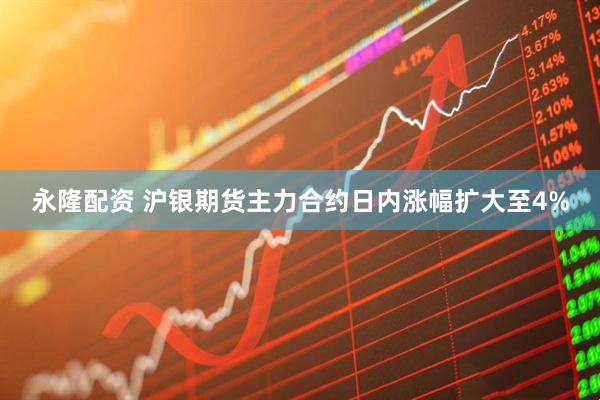永隆配资 沪银期货主力合约日内涨幅扩大至4%