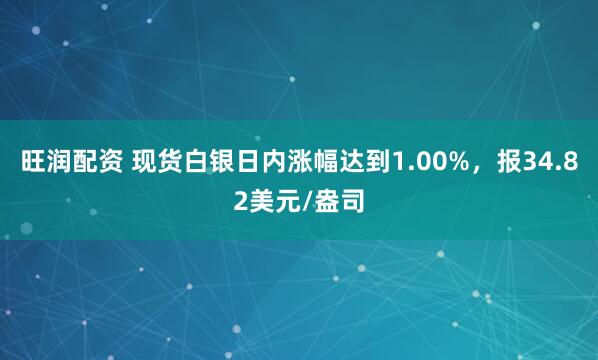 旺润配资 现货白银日内涨幅达到1.00%，报34.82美元/盎司