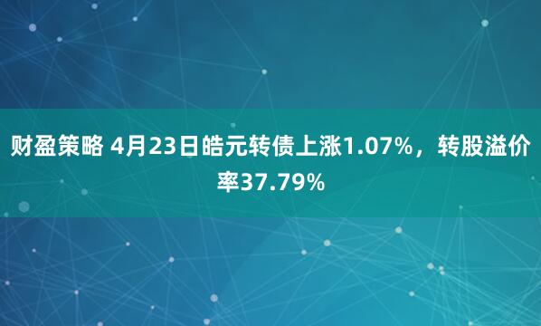 财盈策略 4月23日皓元转债上涨1.07%，转股溢价率37.79%