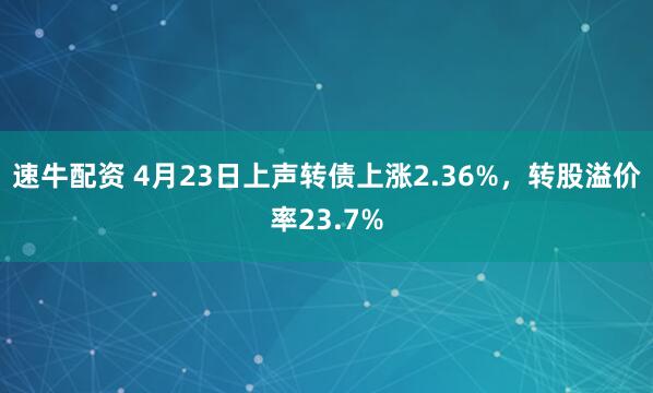 速牛配资 4月23日上声转债上涨2.36%，转股溢价率23.7%