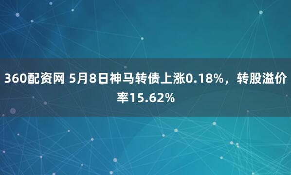 360配资网 5月8日神马转债上涨0.18%，转股溢价率15.62%