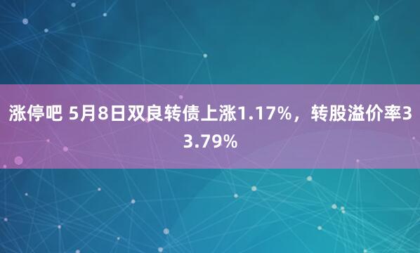 涨停吧 5月8日双良转债上涨1.17%，转股溢价率33.79%