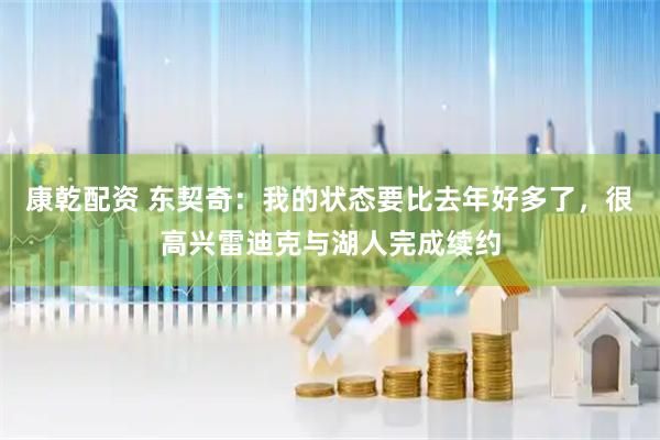 康乾配资 东契奇：我的状态要比去年好多了，很高兴雷迪克与湖人完成续约
