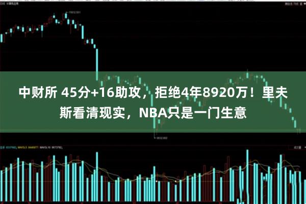 中财所 45分+16助攻，拒绝4年8920万！里夫斯看清现实，NBA只是一门生意