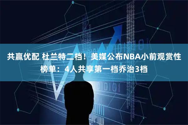 共赢优配 杜兰特二档！美媒公布NBA小前观赏性榜单：4人共享第一档乔治3档