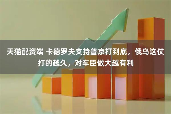 天猫配资端 卡德罗夫支持普京打到底，俄乌这仗打的越久，对车臣做大越有利