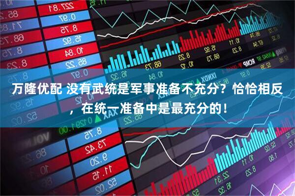 万隆优配 没有武统是军事准备不充分？恰恰相反，在统一准备中是最充分的！