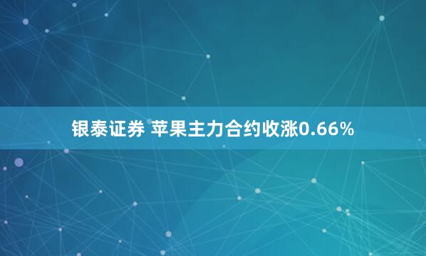 银泰证券 苹果主力合约收涨0.66%