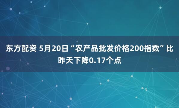 东方配资 5月20日“农产品批发价格200指数”比昨天下降0.17个点