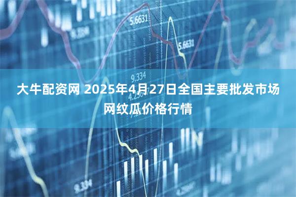 大牛配资网 2025年4月27日全国主要批发市场网纹瓜价格行情