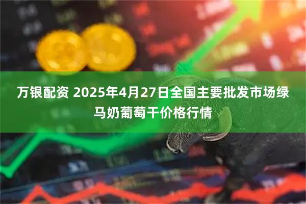 万银配资 2025年4月27日全国主要批发市场绿马奶葡萄干价格行情