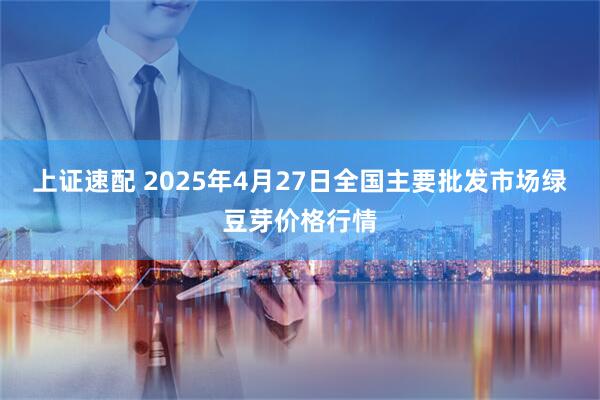 上证速配 2025年4月27日全国主要批发市场绿豆芽价格行情