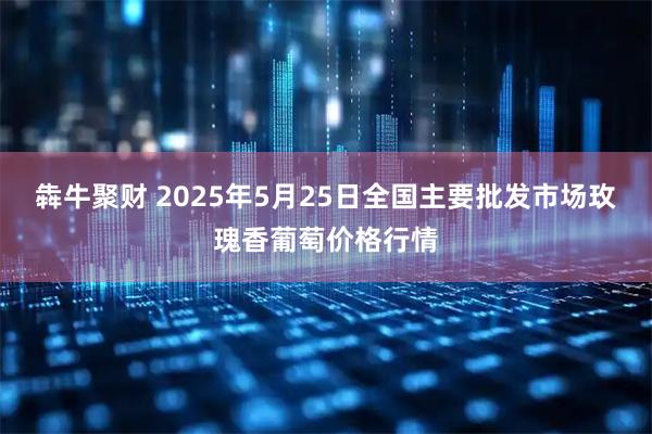 犇牛聚财 2025年5月25日全国主要批发市场玫瑰香葡萄价格行情