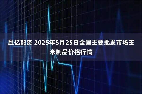 胜亿配资 2025年5月25日全国主要批发市场玉米制品价格行情