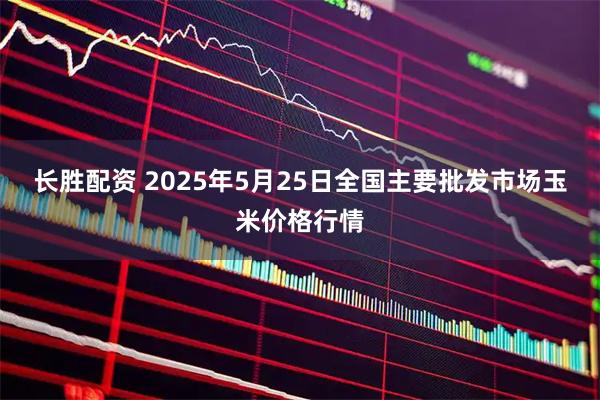 长胜配资 2025年5月25日全国主要批发市场玉米价格行情