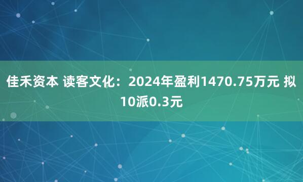 佳禾资本 读客文化：2024年盈利1470.75万元 拟10派0.3元
