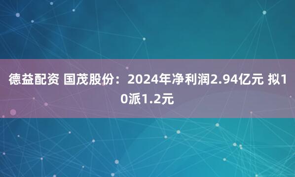 德益配资 国茂股份：2024年净利润2.94亿元 拟10派1.2元