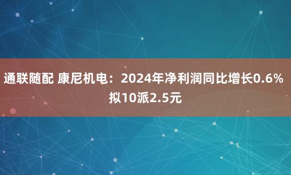 通联随配 康尼机电：2024年净利润同比增长0.6% 拟10派2.5元