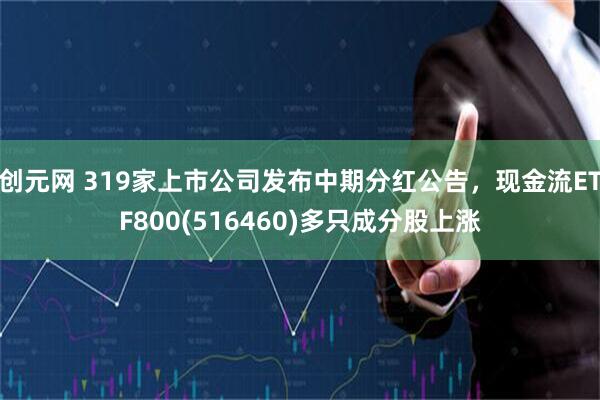 创元网 319家上市公司发布中期分红公告，现金流ETF800(516460)多只成分股上涨