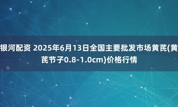 银河配资 2025年6月13日全国主要批发市场黄芪(黄芪节子0.8-1.0cm)价格行情