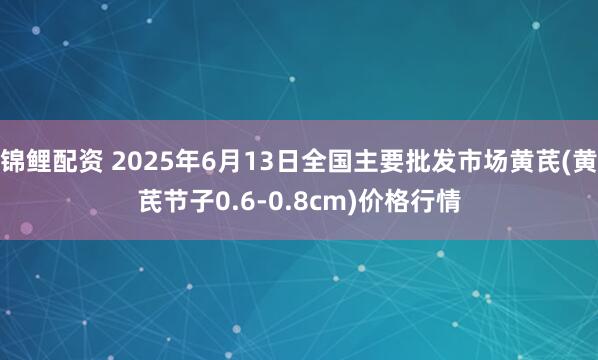 锦鲤配资 2025年6月13日全国主要批发市场黄芪(黄芪节子0.6-0.8cm)价格行情