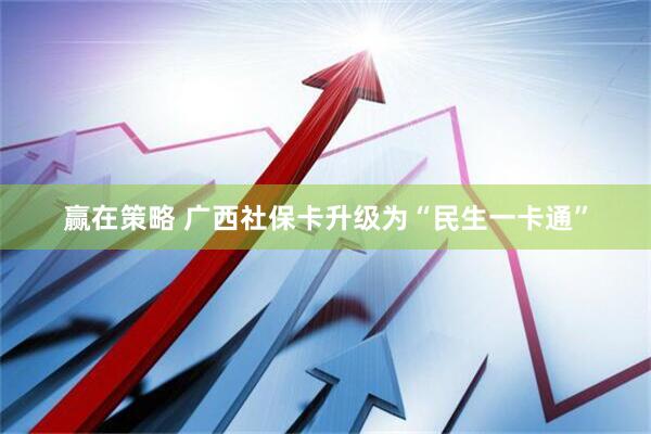 赢在策略 广西社保卡升级为“民生一卡通”
