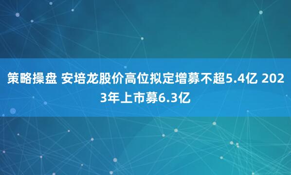 策略操盘 安培龙股价高位拟定增募不超5.4亿 2023年上市募6.3亿