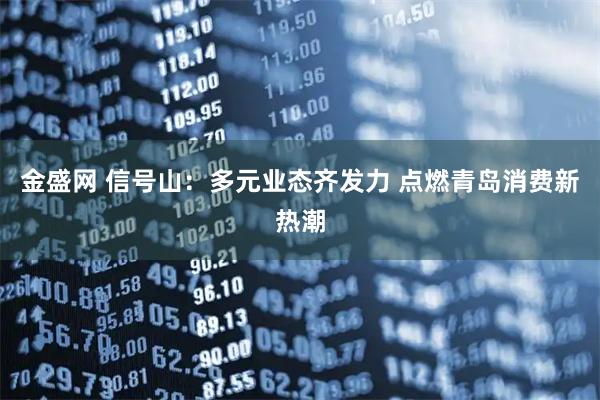 金盛网 信号山：多元业态齐发力 点燃青岛消费新热潮