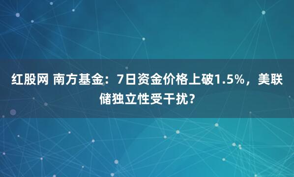 红股网 南方基金：7日资金价格上破1.5%，美联储独立性受干扰？