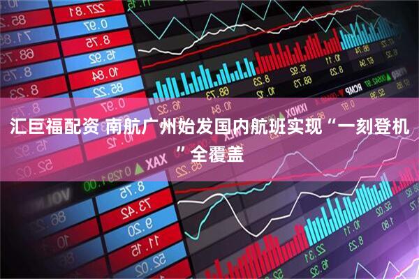 汇巨福配资 南航广州始发国内航班实现“一刻登机”全覆盖