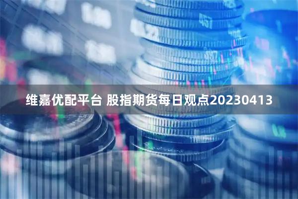 维嘉优配平台 股指期货每日观点20230413