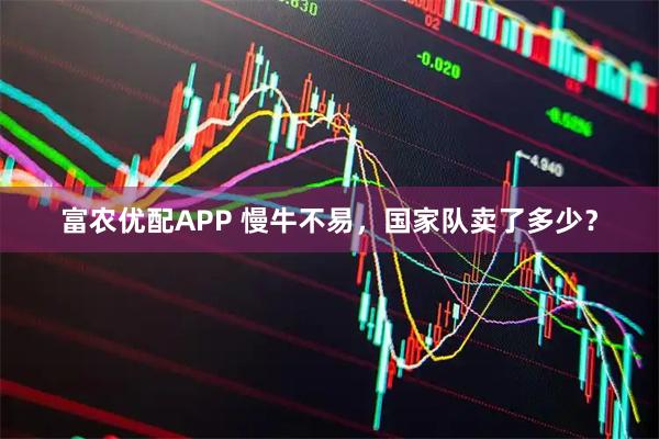 富农优配APP 慢牛不易，国家队卖了多少？