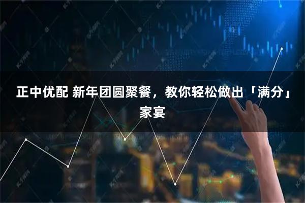 正中优配 新年团圆聚餐，教你轻松做出「满分」家宴