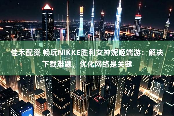 佳禾配资 畅玩NIKKE胜利女神妮姬端游：解决下载难题，优化网络是关键