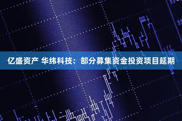 亿盛资产 华纬科技:部分募集资金投资项目延期