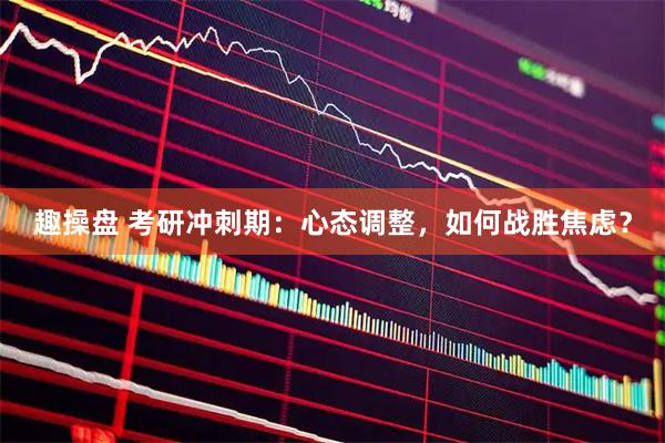 趣操盘 考研冲刺期：心态调整，如何战胜焦虑？